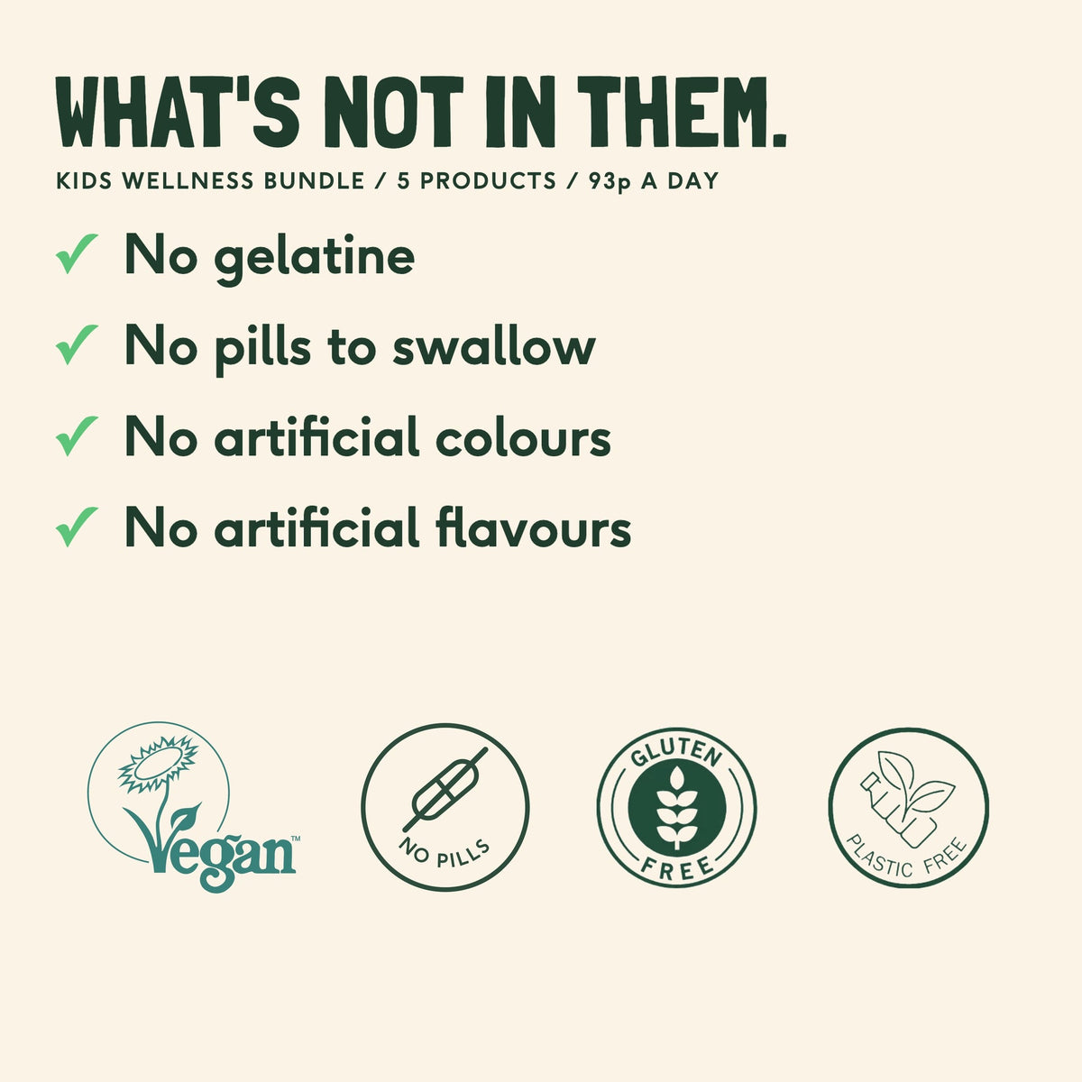 No gelatine, no pills to swallow, no artificial colours or flavours, with the Vegan Society, No Pills, Gluten Free and Plastic Free marks